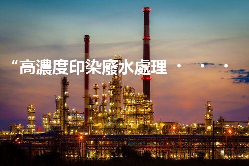 “高濃度印染廢水處理，綠色創(chuàng)新，凈享環(huán)保新篇章”